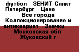 1.1) футбол : ЗЕНИТ Санкт-Петербург › Цена ­ 499 - Все города Коллекционирование и антиквариат » Значки   . Московская обл.,Жуковский г.